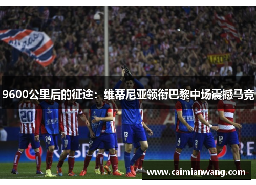 9600公里后的征途：维蒂尼亚领衔巴黎中场震撼马竞