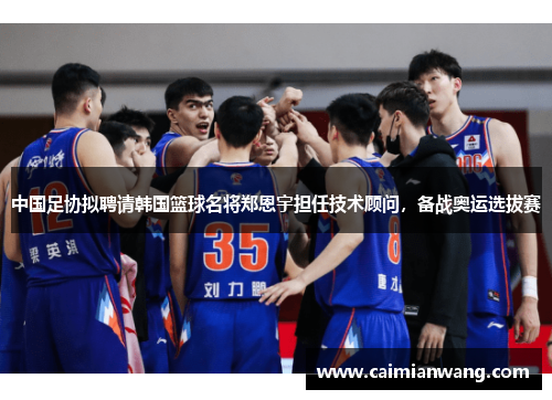 中国足协拟聘请韩国篮球名将郑恩宇担任技术顾问，备战奥运选拔赛